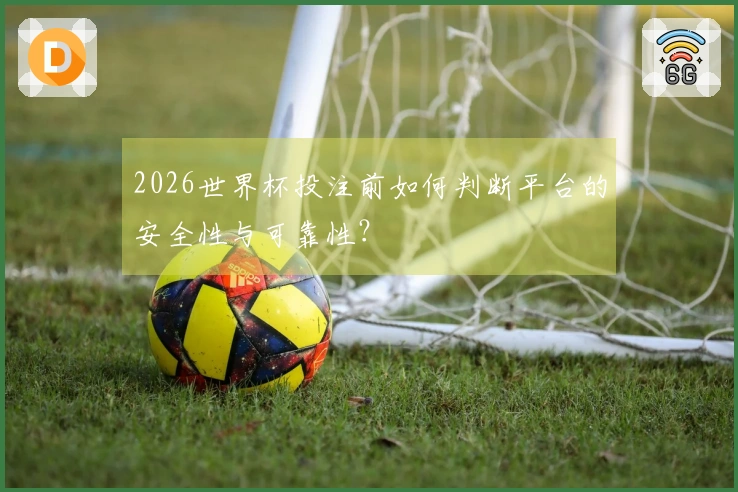 2026世界杯投注前如何判断平台的安全性与可靠性？
