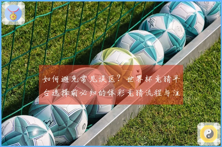 如何避免常见误区？世界杯竞猜平台选择前必知的体彩竞猜流程与注意事项