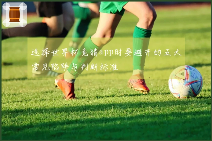 选择世界杯竞猜app时要避开的五大常见陷阱与判断标准