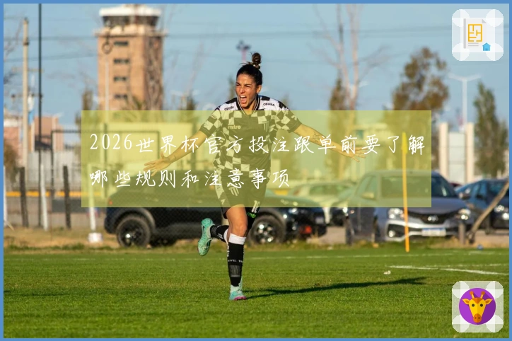 2026世界杯官方投注跟单前要了解哪些规则和注意事项