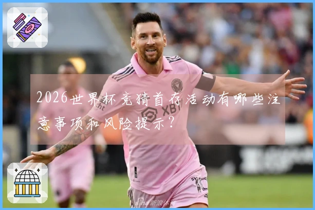 2026世界杯竞猜首存活动有哪些注意事项和风险提示？