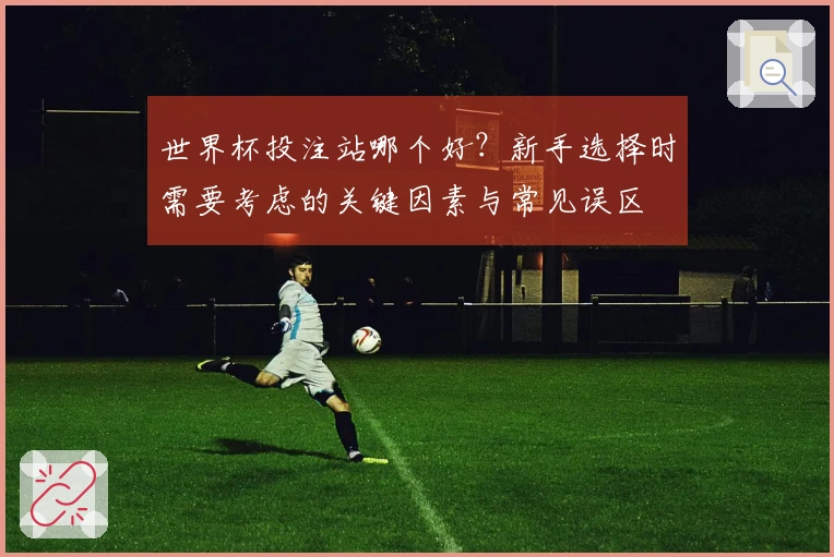 世界杯投注站哪个好？新手选择时需要考虑的关键因素与常见误区
