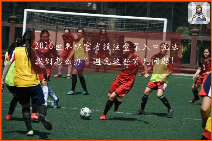2026世界杯官方投注登录入口无法找到怎么办？避免这些常见问题！