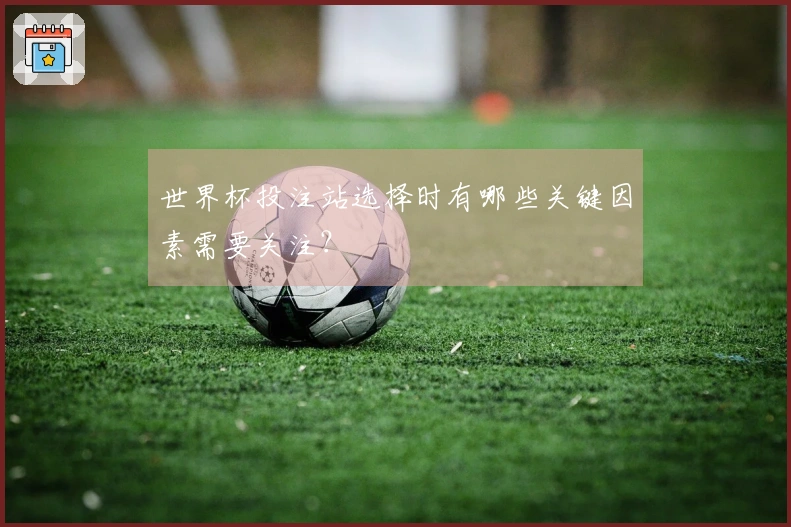 世界杯投注站选择时有哪些关键因素需要关注？